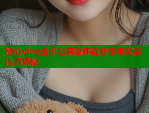 糖心vlog全平台兼容体验分享与实用技巧揭秘  第1张