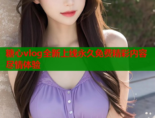 糖心vlog全新上线永久免费精彩内容尽情体验  第1张