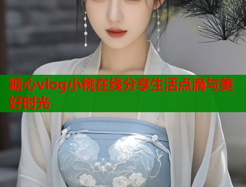 糖心vlog小桃在线分享生活点滴与美好时光  第1张