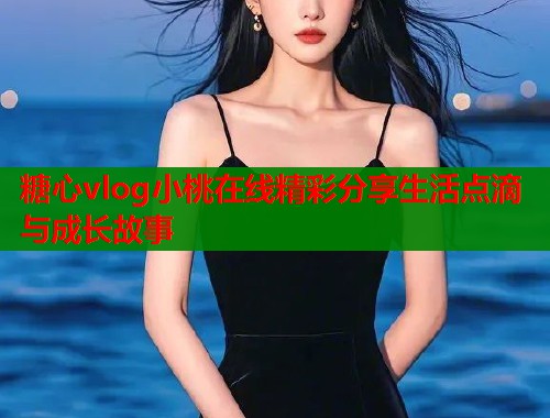 糖心vlog小桃在线精彩分享生活点滴与成长故事  第1张