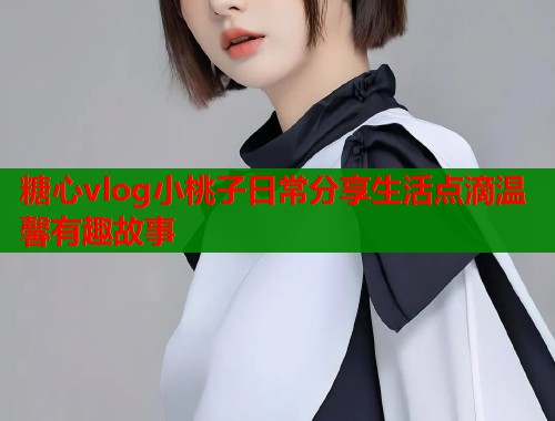 糖心vlog小桃子日常分享生活点滴温馨有趣故事  第1张