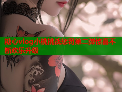 糖心vlog小桃挑战惩罚第二弹惊喜不断欢乐升级  第1张