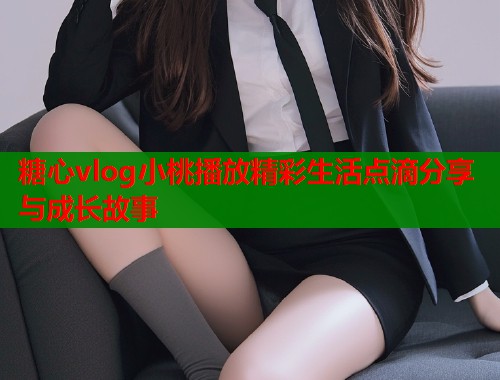 糖心vlog小桃播放精彩生活点滴分享与成长故事  第1张
