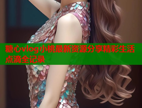 糖心vlog小桃最新资源分享精彩生活点滴全记录  第1张