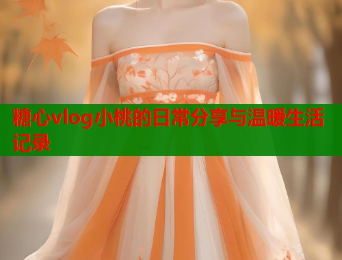 糖心vlog小桃的日常分享与温暖生活记录  第1张