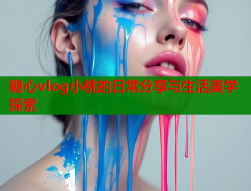 糖心vlog小桃的日常分享与生活美学探索  第1张
