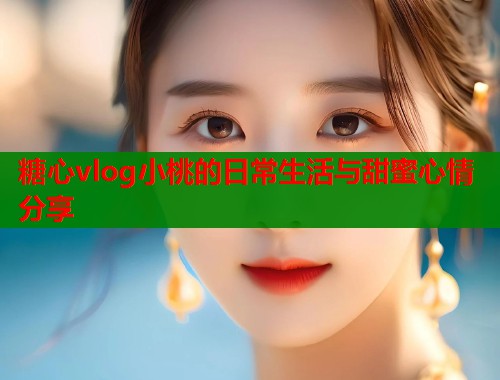 糖心vlog小桃的日常生活与甜蜜心情分享  第2张
