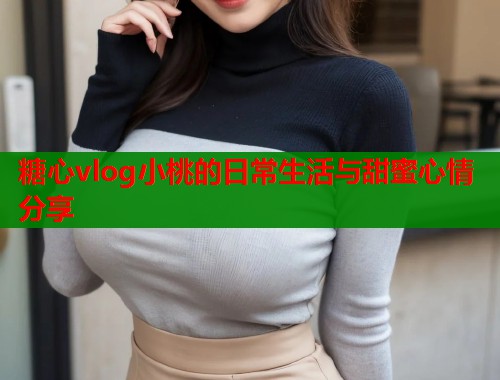 糖心vlog小桃的日常生活与甜蜜心情分享  第1张