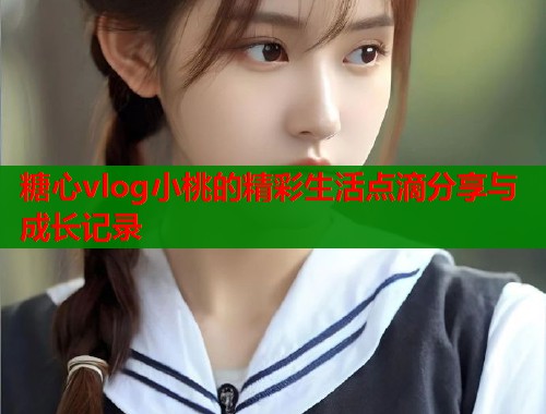 糖心vlog小桃的精彩生活点滴分享与成长记录  第1张