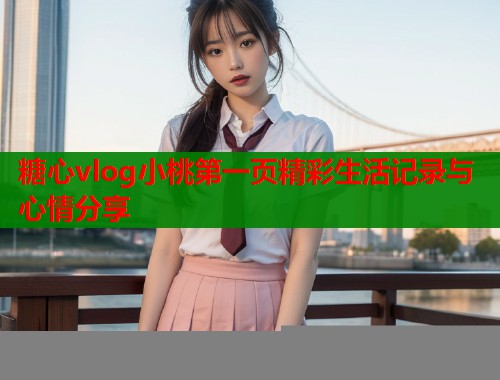 糖心vlog小桃第一页精彩生活记录与心情分享  第1张