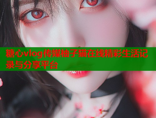 糖心vlog传媒柚子猫在线精彩生活记录与分享平台  第1张