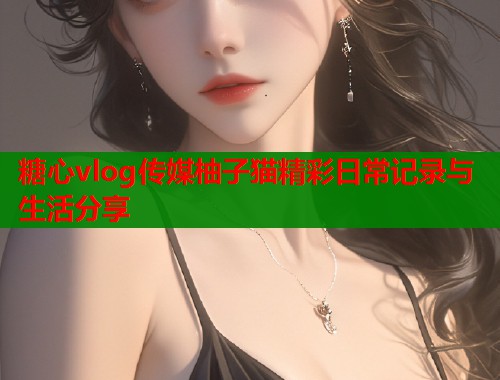 糖心vlog传媒柚子猫精彩日常记录与生活分享  第1张