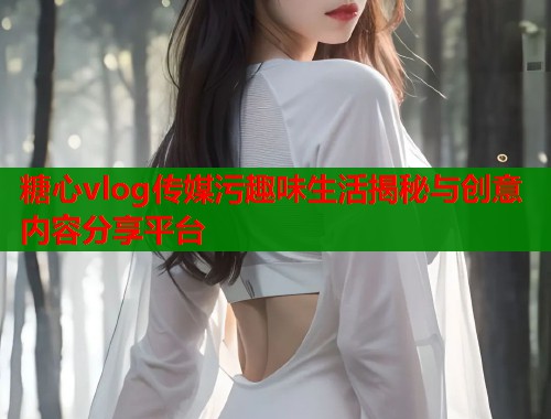 糖心vlog传媒污趣味生活揭秘与创意内容分享平台  第1张