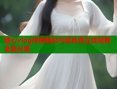 糖心vlog传媒精彩内容免费在线观看全集分享  第1张