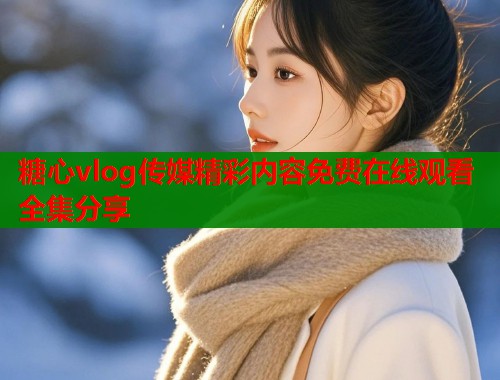 糖心vlog传媒精彩内容免费在线观看全集分享  第2张