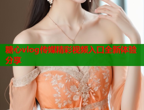 糖心vlog传媒精彩视频入口全新体验分享  第1张