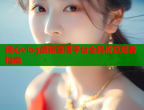 糖心vlog最新直播平台全解析及观看指南  第1张