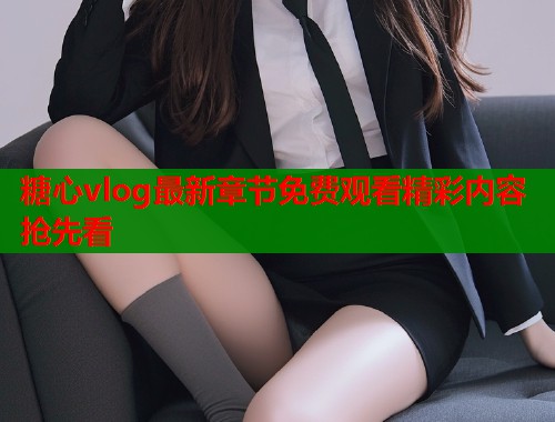 糖心vlog最新章节免费观看精彩内容抢先看  第1张