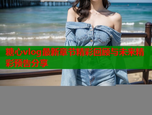 糖心vlog最新章节精彩回顾与未来精彩预告分享  第1张