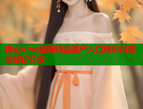 糖心vlog最新精品国产入口精彩内容全解析分享  第1张