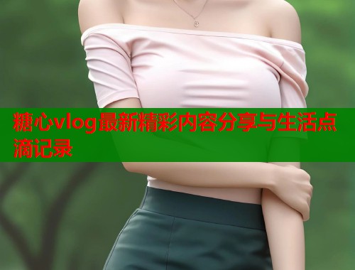 糖心vlog最新精彩内容分享与生活点滴记录  第1张