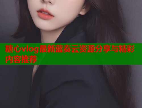 糖心vlog最新蓝奏云资源分享与精彩内容推荐  第1张