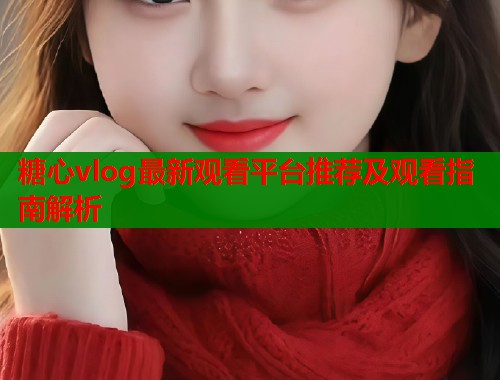 糖心vlog最新观看平台推荐及观看指南解析  第1张