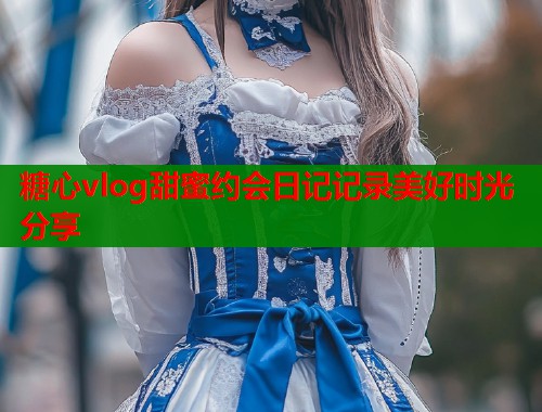 糖心vlog甜蜜约会日记记录美好时光分享  第2张