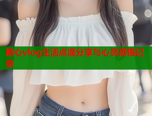 糖心vlog生活点滴分享与心灵感悟记录  第1张