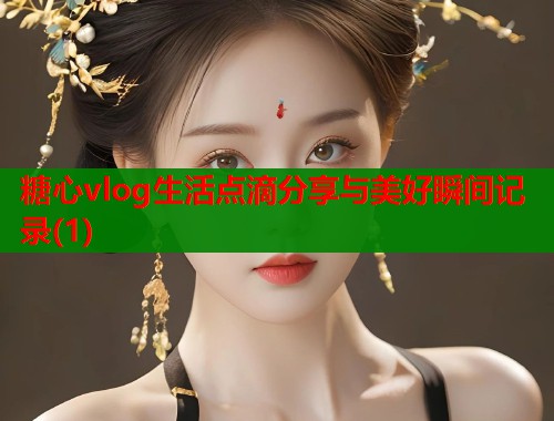 糖心vlog生活点滴分享与美好瞬间记录(1)  第1张