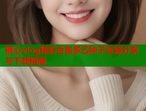 糖心vlog精彩合集多乙种子资源分享与下载指南  第1张