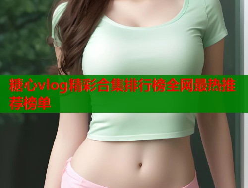 糖心vlog精彩合集排行榜全网最热推荐榜单  第2张