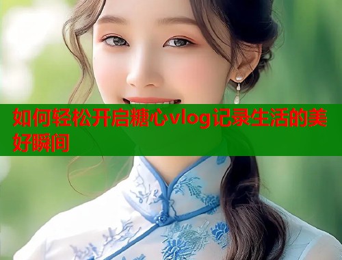 如何轻松开启糖心vlog记录生活的美好瞬间  第1张