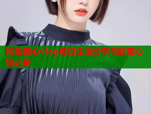 妮酱糖心vlog每日生活分享与甜蜜心情记录  第1张