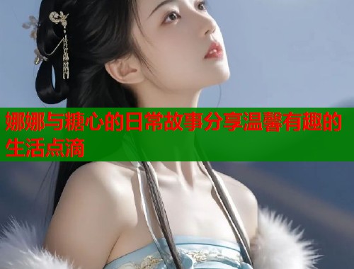 娜娜与糖心的日常故事分享温馨有趣的生活点滴  第1张