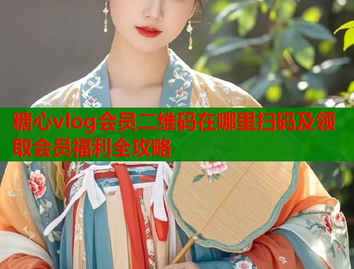 糖心vlog会员二维码在哪里扫码及领取会员福利全攻略  第1张