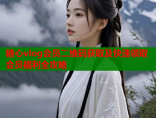 糖心vlog会员二维码获取及快速领取会员福利全攻略  第1张
